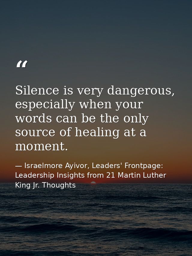 Silence is very dangerous, especially when your words can be the only source of healing at a moment. — Israelmore Ayivor, Leaders' Frontpage: Leadership Insights from 21 Martin Luther King Jr. Thoughts