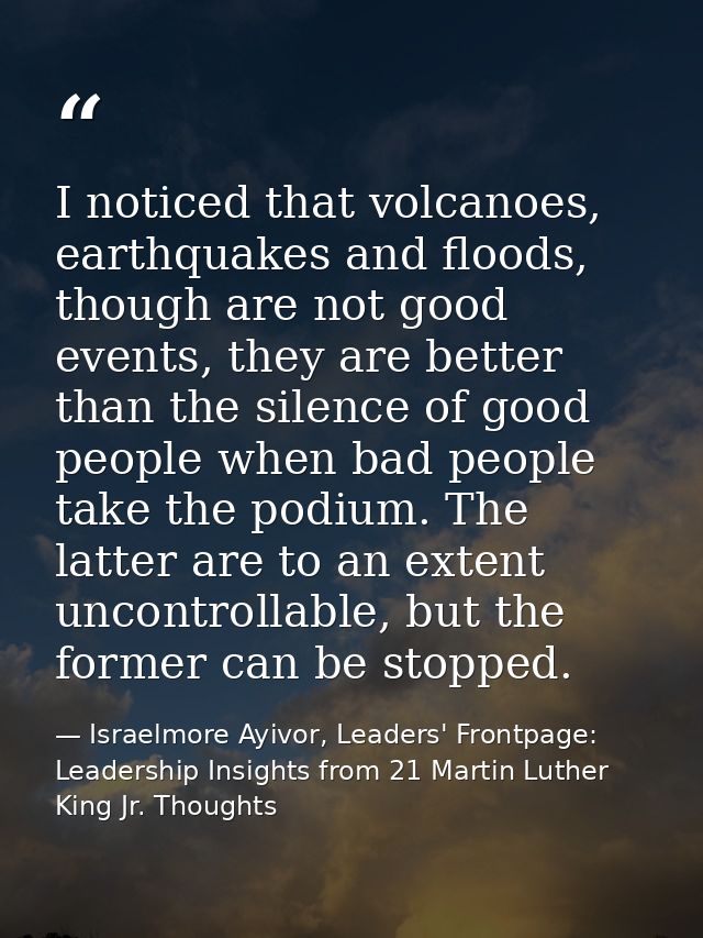 I noticed that volcanoes, earthquakes and floods, though are not good events, they are better than the silence of good p — Israelmore Ayivor, Leaders' Frontpage: Leadership Insights from 21 Martin Luther King Jr. Thoughts