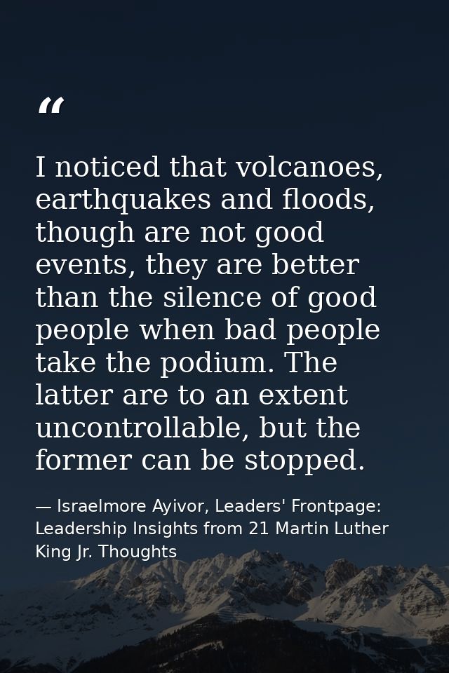 I noticed that volcanoes, earthquakes and floods, though are not good events, they are better than the silence of good p — Israelmore Ayivor, Leaders' Frontpage: Leadership Insights from 21 Martin Luther King Jr. Thoughts