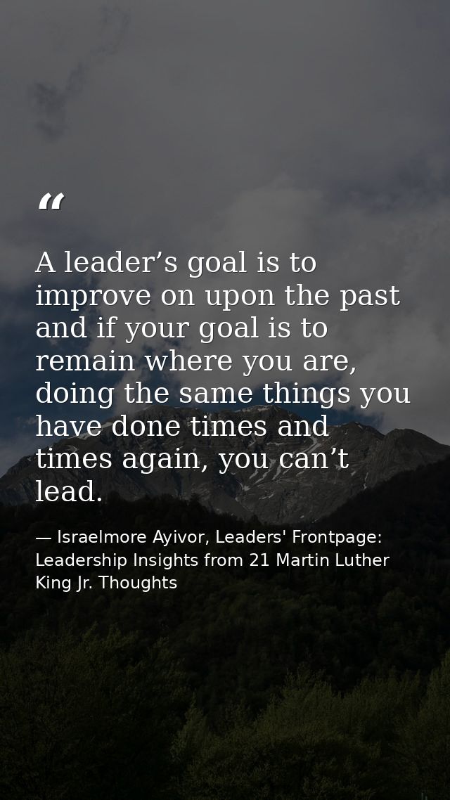A leader’s goal is to improve on upon the past and if your goal is to remain where you are, doing the same things you ha — Israelmore Ayivor, Leaders' Frontpage: Leadership Insights from 21 Martin Luther King Jr. Thoughts