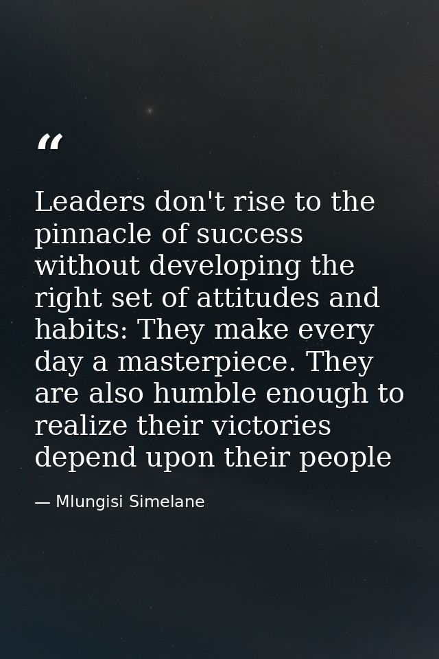 Leaders don't rise to the pinnacle of success without developing the right set of attitudes and habits: They make every  — Mlungisi Simelane