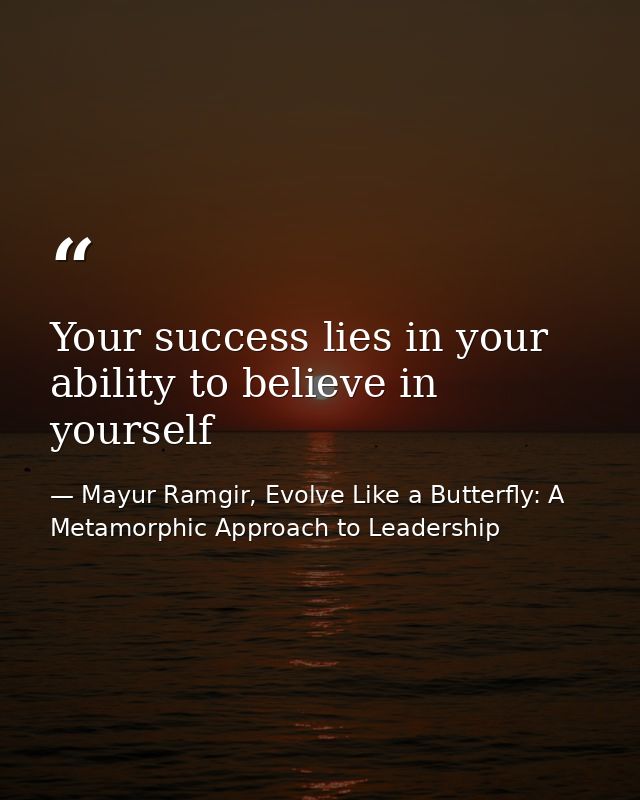 Your success lies in your ability to believe in yourself — Mayur Ramgir, Evolve Like a Butterfly: A Metamorphic Approach to Leadership