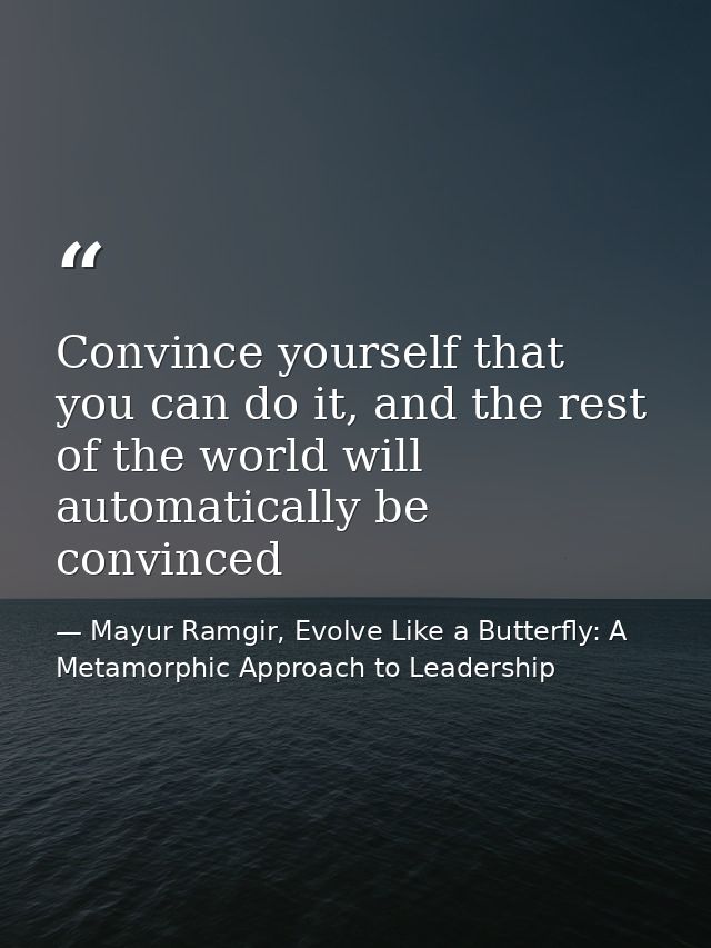 Convince yourself that you can do it, and the rest of the world will automatically be convinced — Mayur Ramgir, Evolve Like a Butterfly: A Metamorphic Approach to Leadership