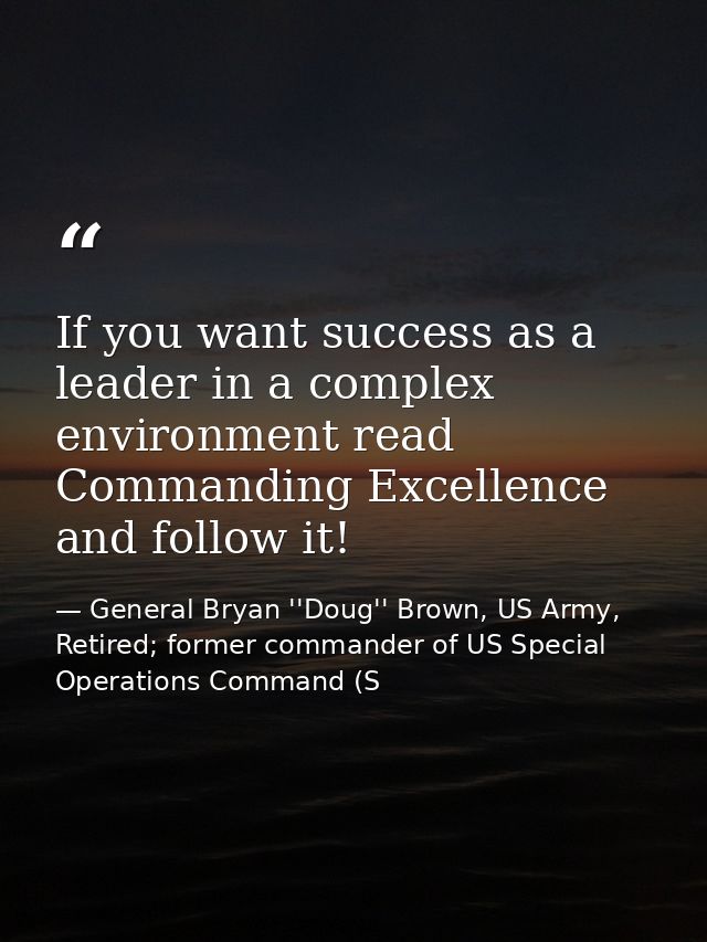 If you want success as a leader in a complex environment read Commanding Excellence and follow it! — General Bryan ''Doug'' Brown, US Army, Retired; former commander of US Special Operations Command (S
