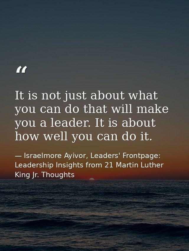 It is not just about what you can do that will make you a leader. It is about how well you can do it. — Israelmore Ayivor, Leaders' Frontpage: Leadership Insights from 21 Martin Luther King Jr. Thoughts
