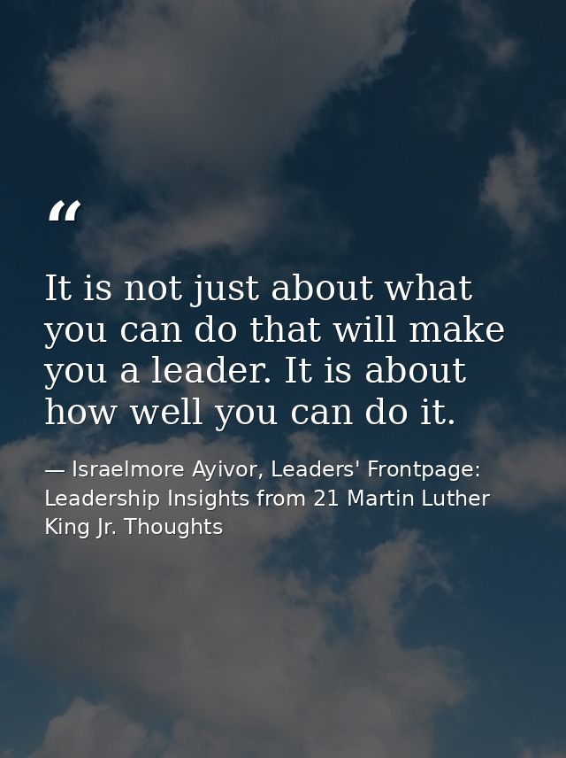 It is not just about what you can do that will make you a leader. It is about how well you can do it. — Israelmore Ayivor, Leaders' Frontpage: Leadership Insights from 21 Martin Luther King Jr. Thoughts
