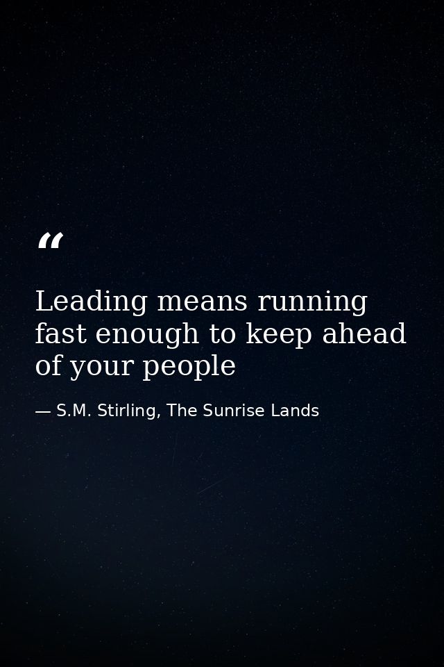 Leading means running fast enough to keep ahead of your people — S.M. Stirling, The Sunrise Lands
