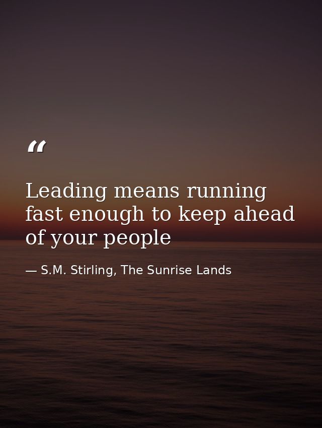 Leading means running fast enough to keep ahead of your people — S.M. Stirling, The Sunrise Lands