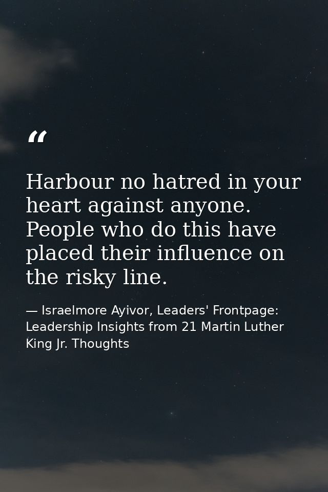 Harbour no hatred in your heart against anyone. People who do this have placed their influence on the risky line. — Israelmore Ayivor, Leaders' Frontpage: Leadership Insights from 21 Martin Luther King Jr. Thoughts
