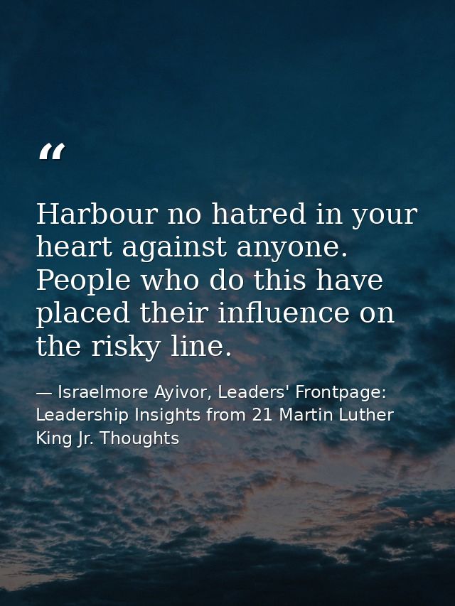 Harbour no hatred in your heart against anyone. People who do this have placed their influence on the risky line. — Israelmore Ayivor, Leaders' Frontpage: Leadership Insights from 21 Martin Luther King Jr. Thoughts