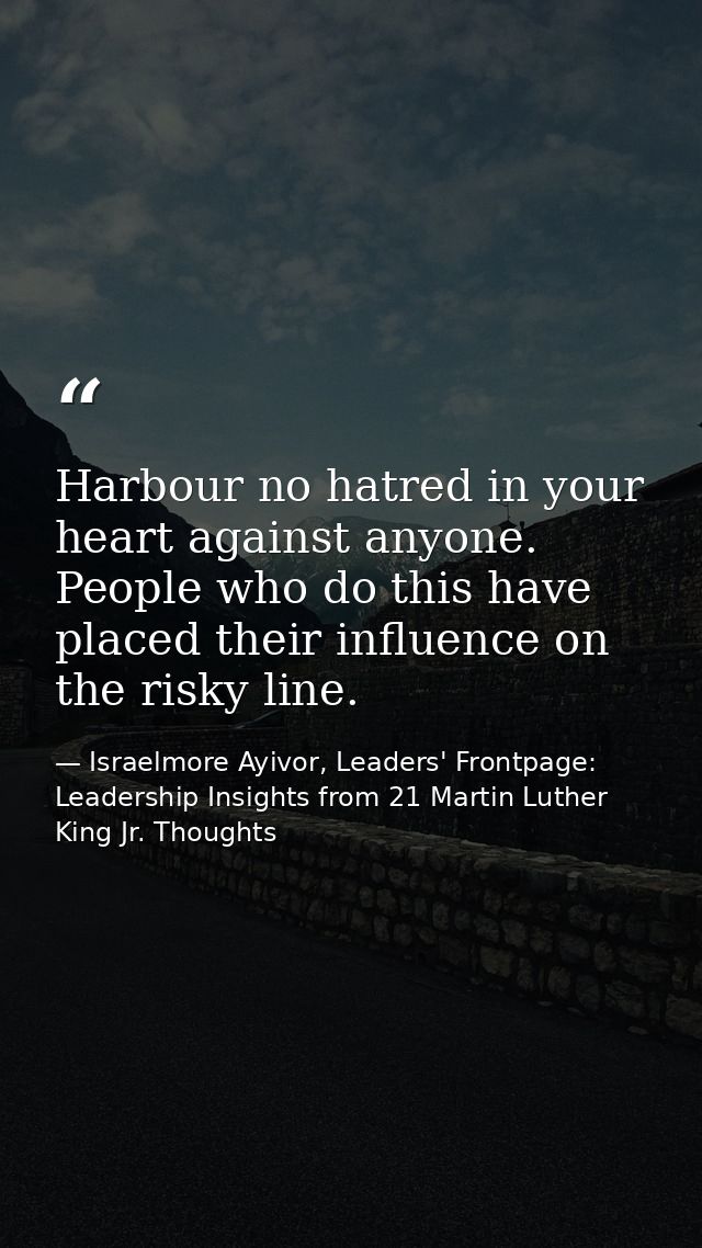 Harbour no hatred in your heart against anyone. People who do this have placed their influence on the risky line. — Israelmore Ayivor, Leaders' Frontpage: Leadership Insights from 21 Martin Luther King Jr. Thoughts