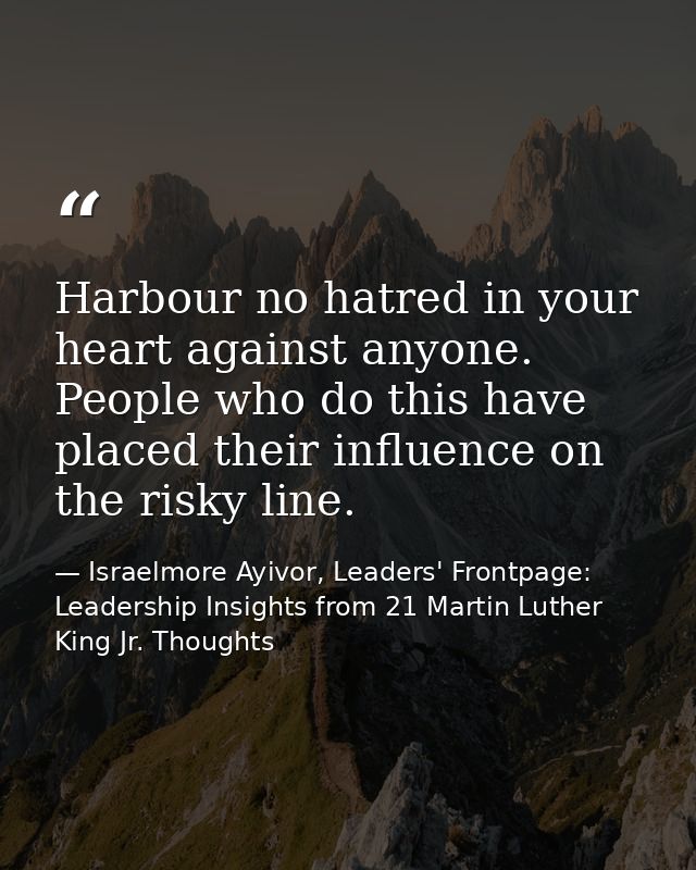 Harbour no hatred in your heart against anyone. People who do this have placed their influence on the risky line. — Israelmore Ayivor, Leaders' Frontpage: Leadership Insights from 21 Martin Luther King Jr. Thoughts