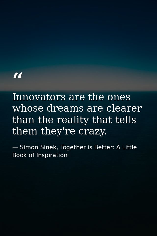 Innovators are the ones whose dreams are clearer than the reality that tells them they're crazy. — Simon Sinek, Together is Better: A Little Book of Inspiration