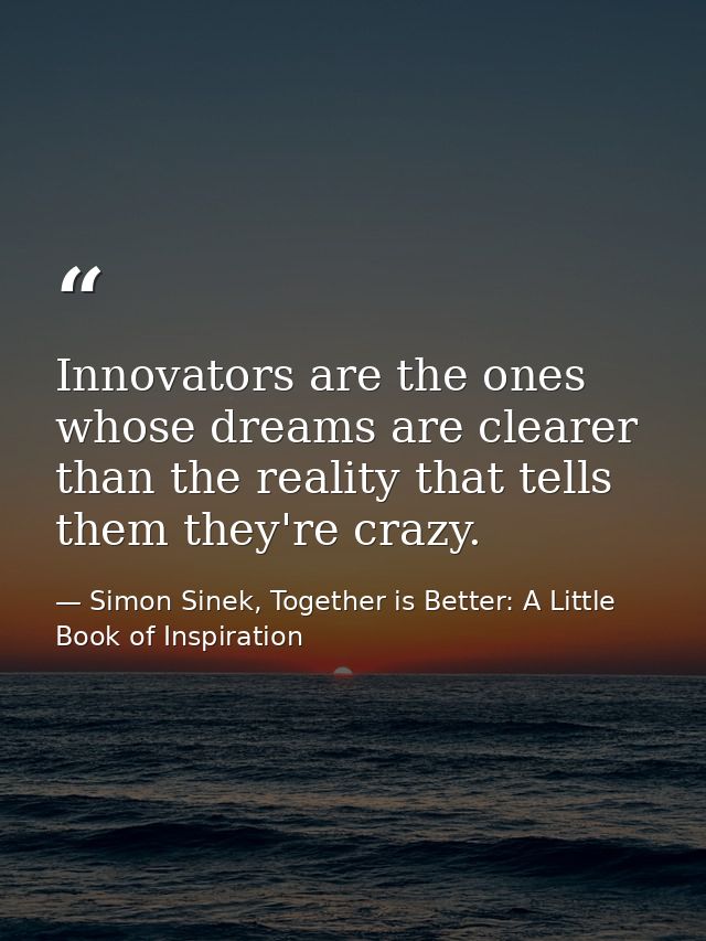 Innovators are the ones whose dreams are clearer than the reality that tells them they're crazy. — Simon Sinek, Together is Better: A Little Book of Inspiration