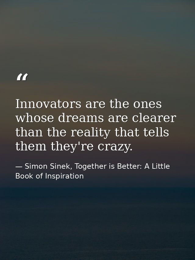 Innovators are the ones whose dreams are clearer than the reality that tells them they're crazy. — Simon Sinek, Together is Better: A Little Book of Inspiration