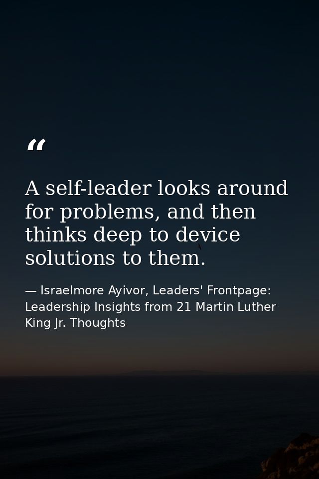 A self-leader looks around for problems, and then thinks deep to device solutions to them. — Israelmore Ayivor, Leaders' Frontpage: Leadership Insights from 21 Martin Luther King Jr. Thoughts
