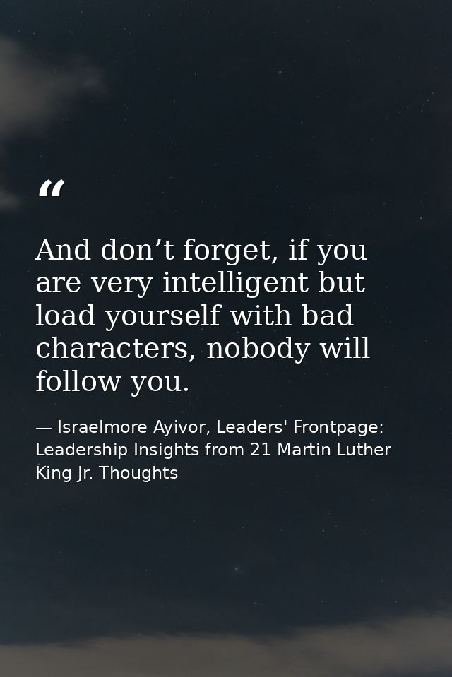 And don’t forget, if you are very intelligent but load yourself with bad characters, nobody will follow you. — Israelmore Ayivor, Leaders' Frontpage: Leadership Insights from 21 Martin Luther King Jr. Thoughts