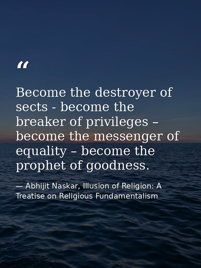 Become the destroyer of sects - become the breaker of privileges – become the messenger of equality – become the prophet — Abhijit Naskar, Illusion of Religion: A Treatise on Religious Fundamentalism