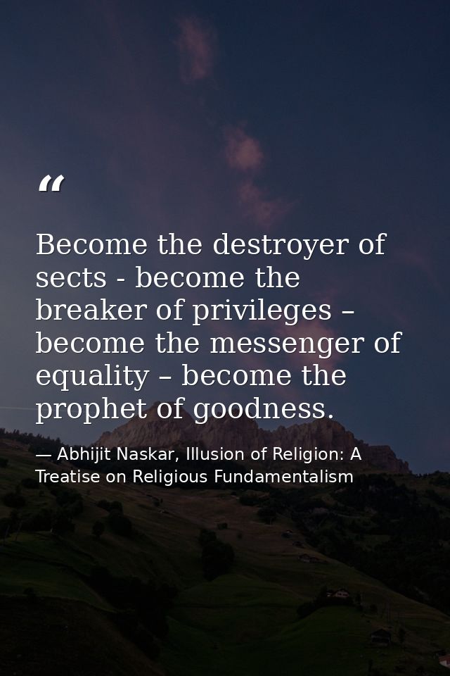Become the destroyer of sects - become the breaker of privileges – become the messenger of equality – become the prophet — Abhijit Naskar, Illusion of Religion: A Treatise on Religious Fundamentalism