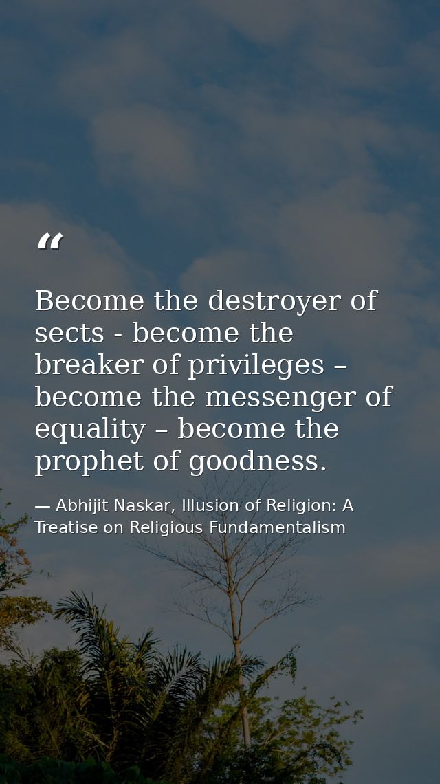 Become the destroyer of sects - become the breaker of privileges – become the messenger of equality – become the prophet — Abhijit Naskar, Illusion of Religion: A Treatise on Religious Fundamentalism