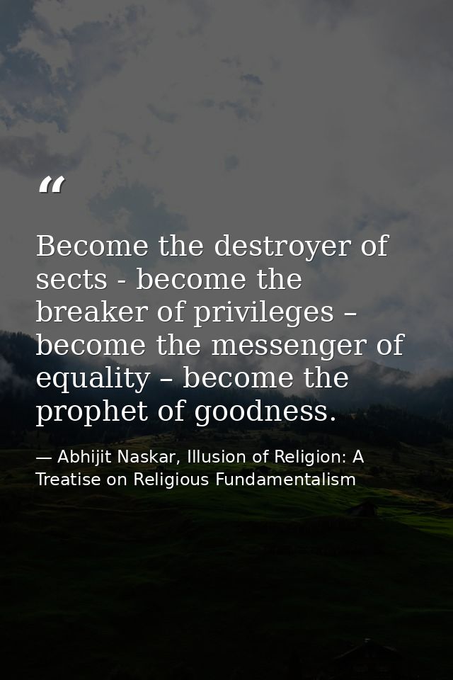 Become the destroyer of sects - become the breaker of privileges – become the messenger of equality – become the prophet — Abhijit Naskar, Illusion of Religion: A Treatise on Religious Fundamentalism