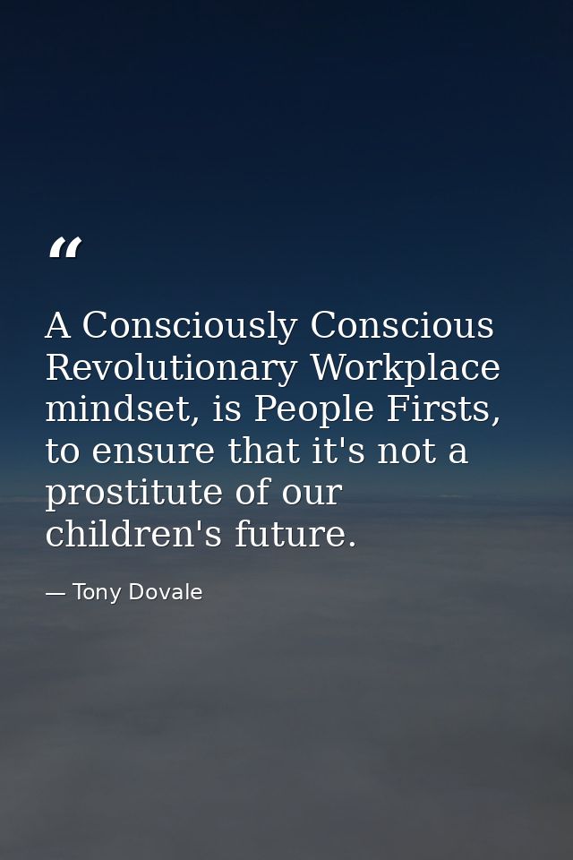 A Consciously Conscious Revolutionary Workplace mindset, is People Firsts, to ensure that it's not a prostitute of our c — Tony Dovale