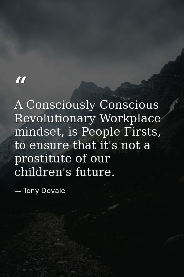 A Consciously Conscious Revolutionary Workplace mindset, is People Firsts, to ensure that it's not a prostitute of our c — Tony Dovale
