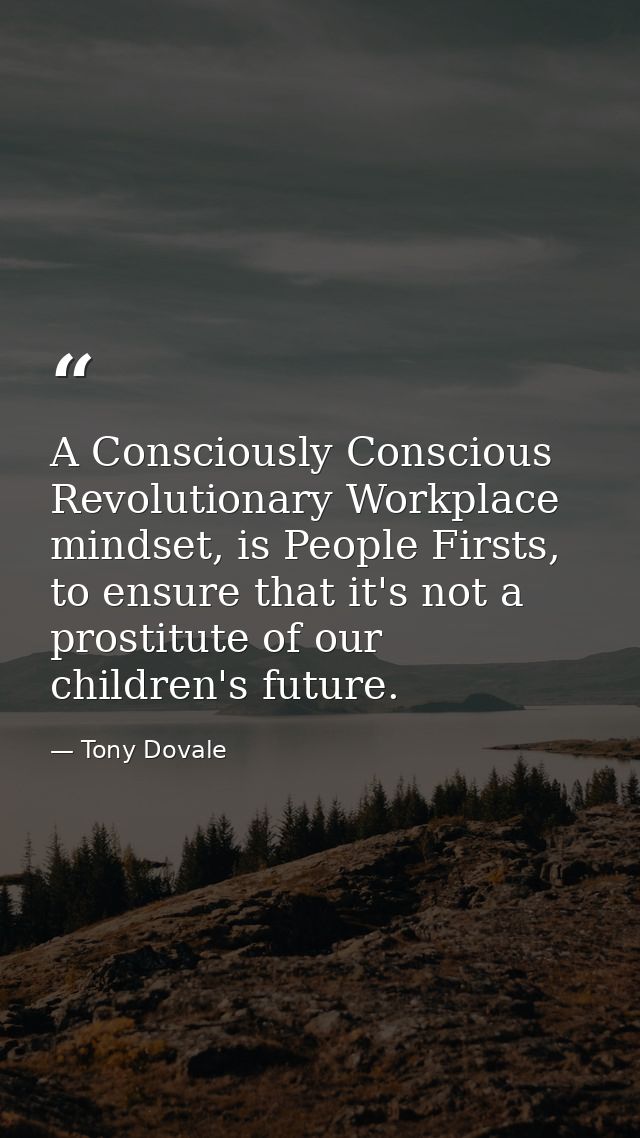 A Consciously Conscious Revolutionary Workplace mindset, is People Firsts, to ensure that it's not a prostitute of our c — Tony Dovale