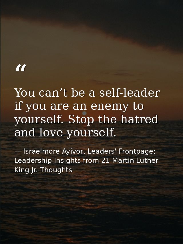 You can’t be a self-leader if you are an enemy to yourself. Stop the hatred and love yourself. — Israelmore Ayivor, Leaders' Frontpage: Leadership Insights from 21 Martin Luther King Jr. Thoughts
