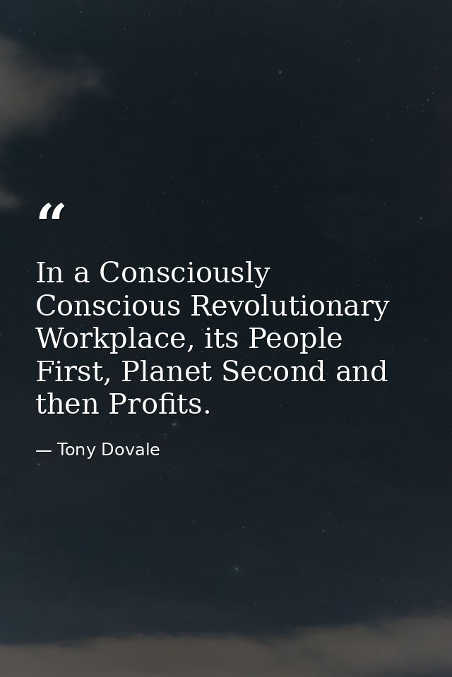 In a Consciously Conscious Revolutionary Workplace, its People First, Planet Second and then Profits. — Tony Dovale