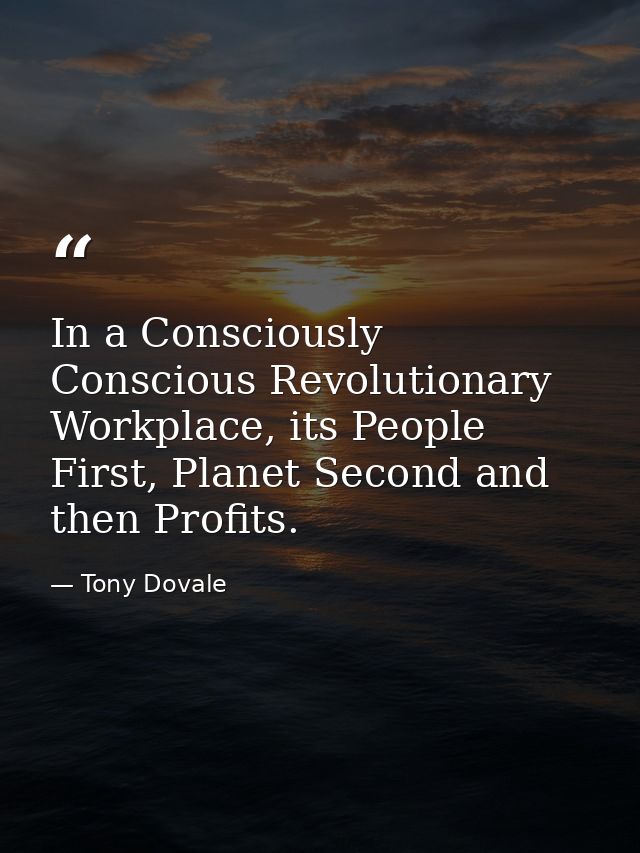 In a Consciously Conscious Revolutionary Workplace, its People First, Planet Second and then Profits. — Tony Dovale