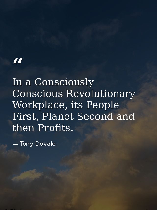 In a Consciously Conscious Revolutionary Workplace, its People First, Planet Second and then Profits. — Tony Dovale