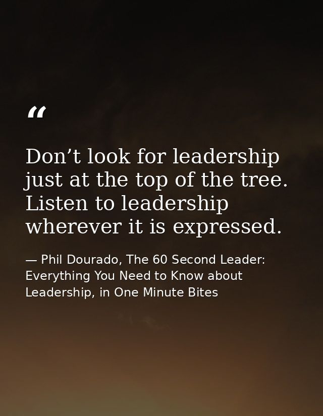 Don’t look for leadership just at the top of the tree. Listen to leadership wherever it is expressed. — Phil Dourado, The 60 Second Leader: Everything You Need to Know about Leadership, in One Minute Bites