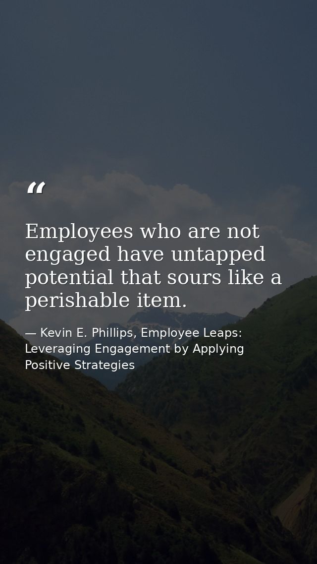 Employees who are not engaged have untapped potential that sours like a perishable item. — Kevin E. Phillips, Employee Leaps: Leveraging Engagement by Applying Positive Strategies
