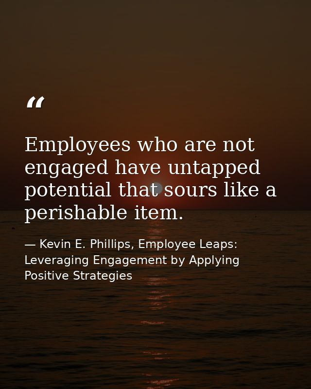 Employees who are not engaged have untapped potential that sours like a perishable item. — Kevin E. Phillips, Employee Leaps: Leveraging Engagement by Applying Positive Strategies