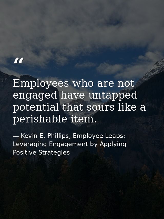 Employees who are not engaged have untapped potential that sours like a perishable item. — Kevin E. Phillips, Employee Leaps: Leveraging Engagement by Applying Positive Strategies
