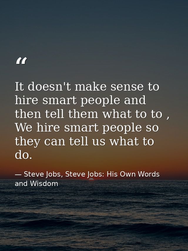 It doesn't make sense to hire smart people and then tell them what to to , We hire smart people so they can tell us what — Steve Jobs, Steve Jobs: His Own Words and Wisdom