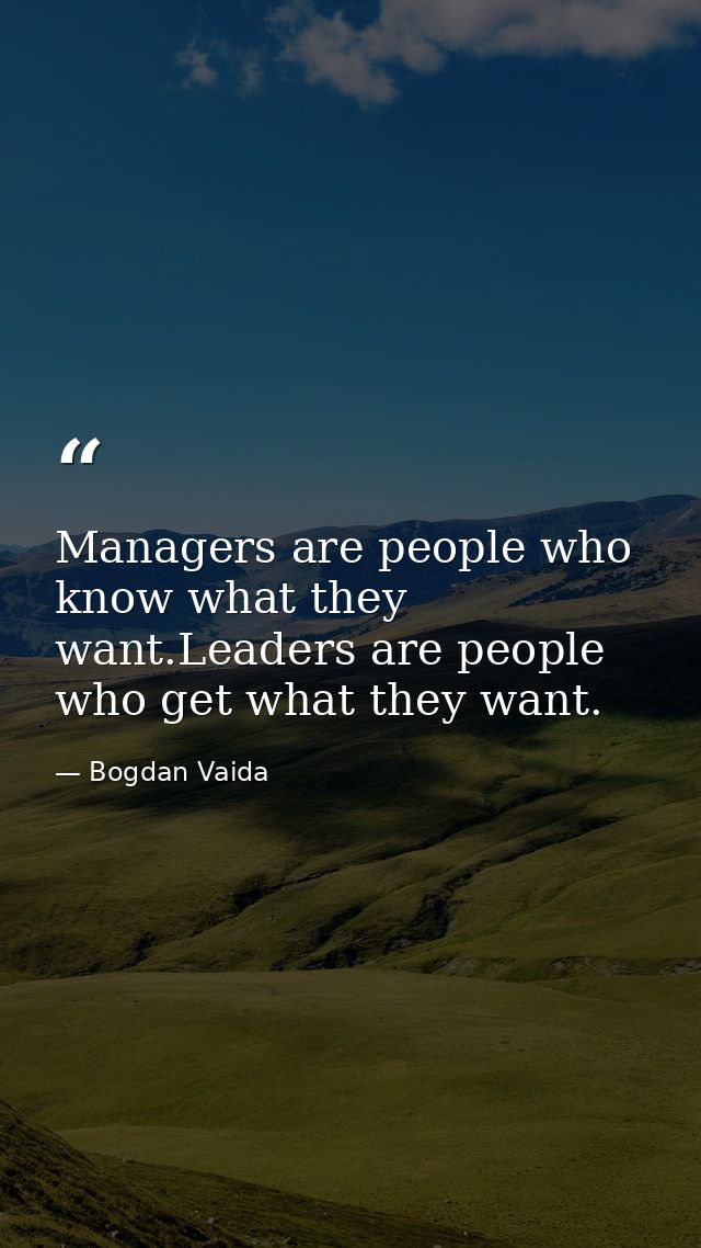 Managers are people who know what they want.Leaders are people who get what they want. — Bogdan Vaida