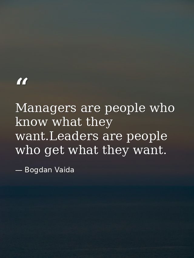 Managers are people who know what they want.Leaders are people who get what they want. — Bogdan Vaida