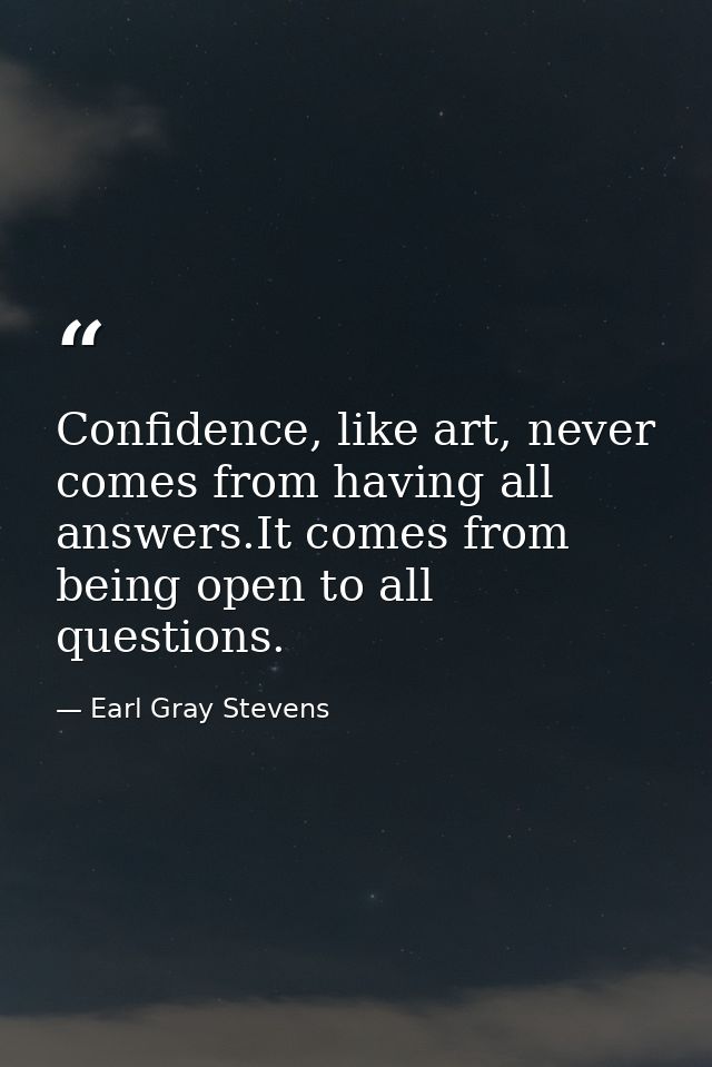Confidence, like art, never comes from having all answers.It comes from being open to all questions. — Earl Gray Stevens