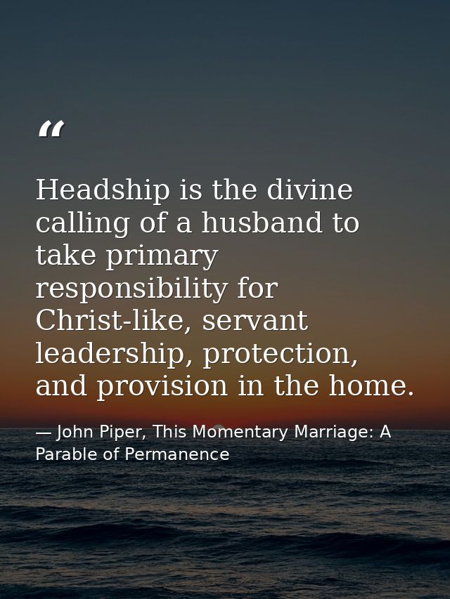 Headship is the divine calling of a husband to take primary responsibility for Christ-like, servant leadership, protecti — John Piper, This Momentary Marriage: A Parable of Permanence