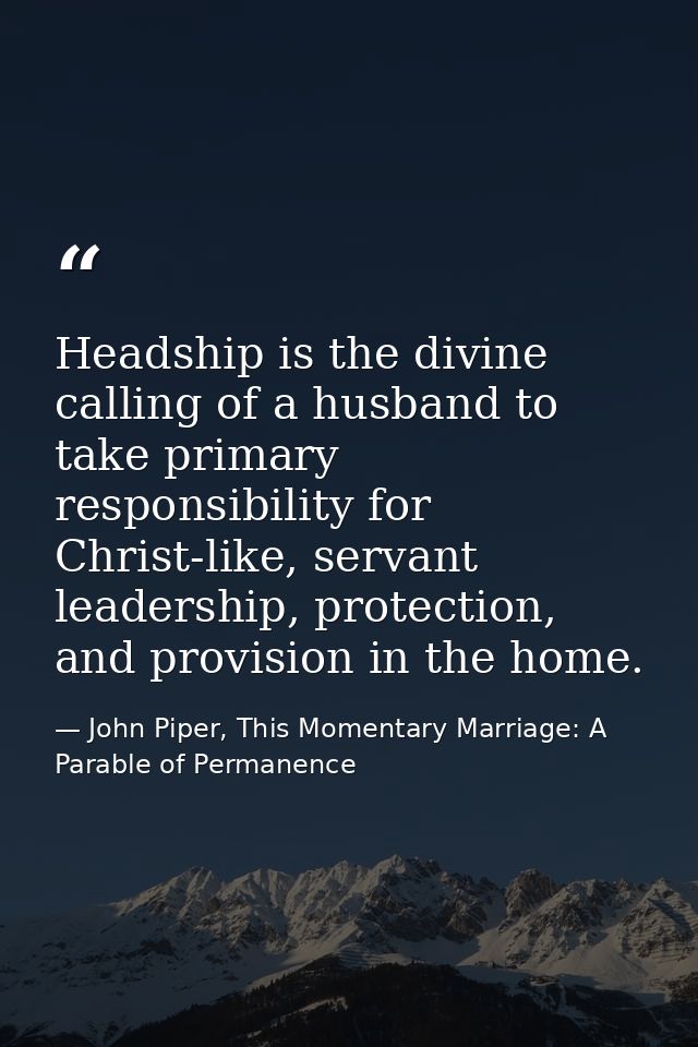 Headship is the divine calling of a husband to take primary responsibility for Christ-like, servant leadership, protecti — John Piper, This Momentary Marriage: A Parable of Permanence