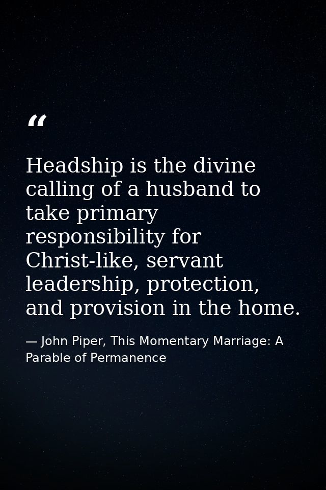 Headship is the divine calling of a husband to take primary responsibility for Christ-like, servant leadership, protecti — John Piper, This Momentary Marriage: A Parable of Permanence