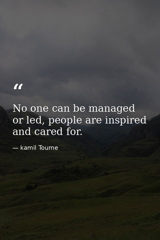 No one can be managed or led, people are inspired and cared for. — kamil Toume