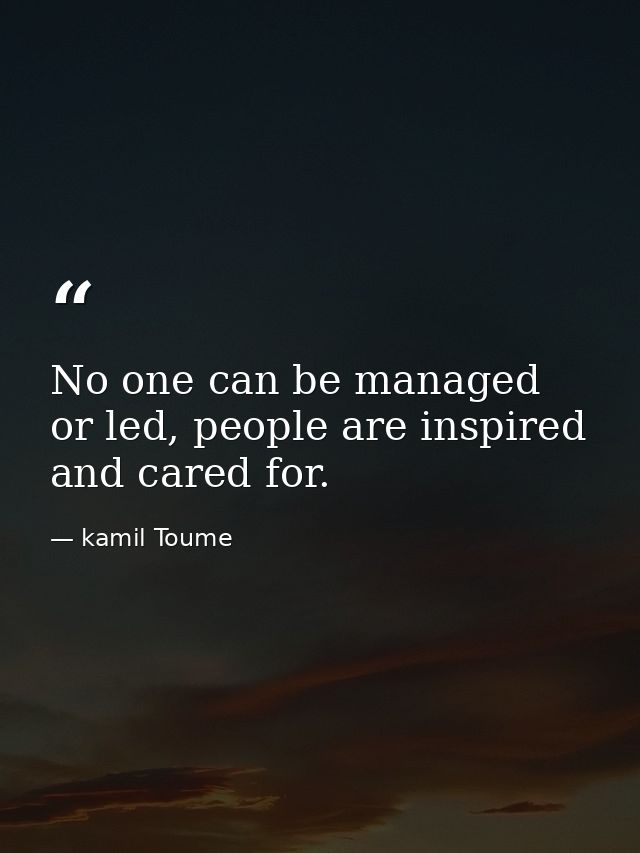No one can be managed or led, people are inspired and cared for. — kamil Toume