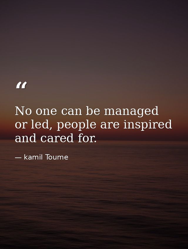 No one can be managed or led, people are inspired and cared for. — kamil Toume