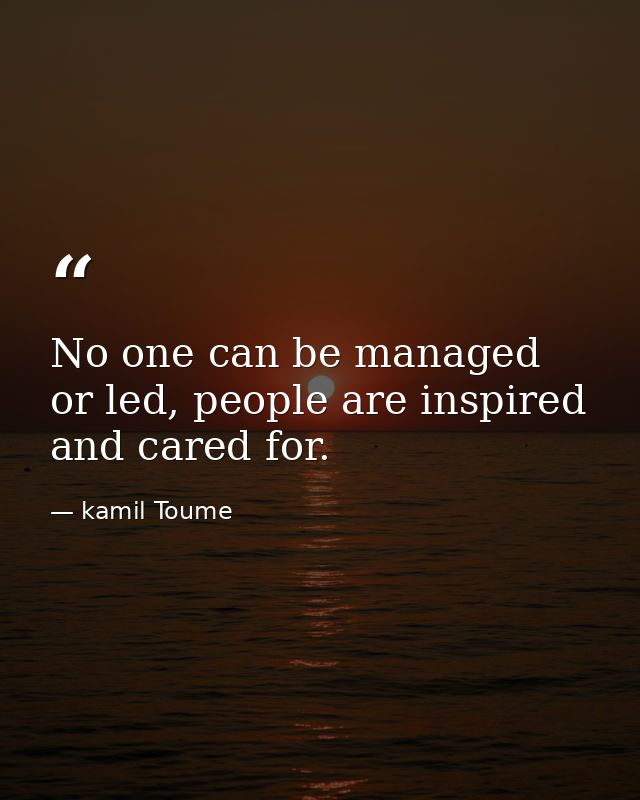 No one can be managed or led, people are inspired and cared for. — kamil Toume