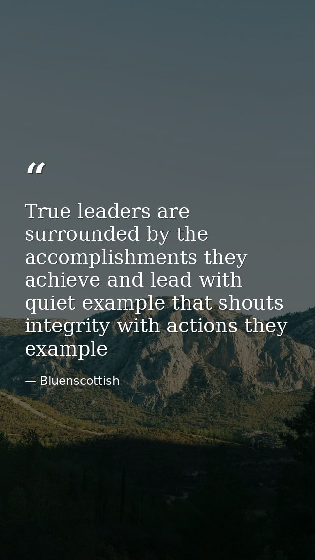 True leaders are surrounded by the accomplishments they achieve and lead with quiet example that shouts integrity with a — Bluenscottish