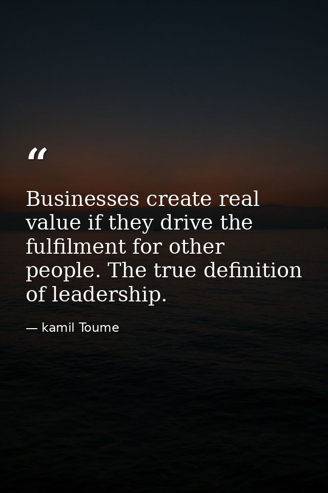 Businesses create real value if they drive the fulfilment for other people. The true definition of leadership. — kamil Toume