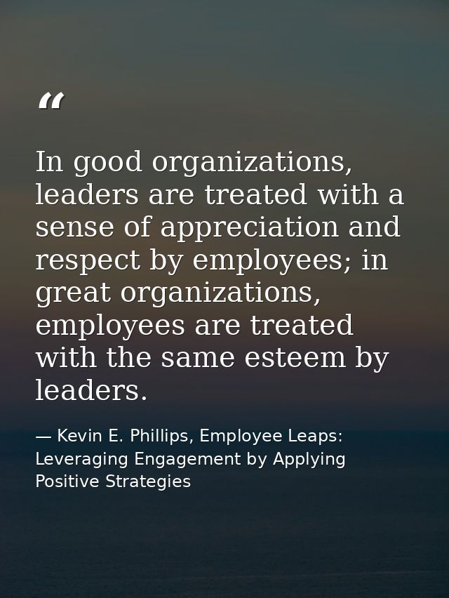 In good organizations, leaders are treated with a sense of appreciation and respect by employees; in great organizations — Kevin E. Phillips, Employee Leaps: Leveraging Engagement by Applying Positive Strategies